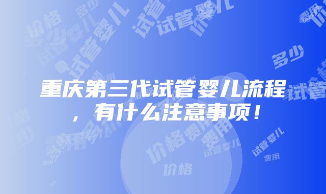 重庆第三代试管婴儿流程，有什么注意事项！