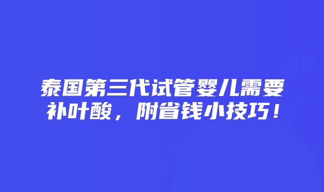 泰国第三代试管婴儿需要补叶酸，附省钱小技巧！