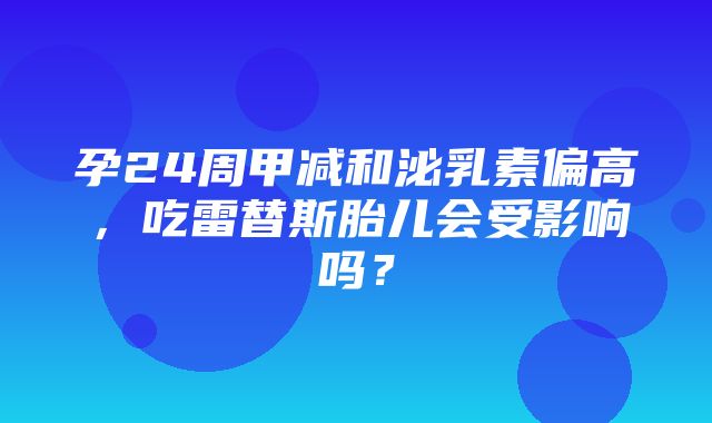 孕24周甲减和泌乳素偏高，吃雷替斯胎儿会受影响吗？