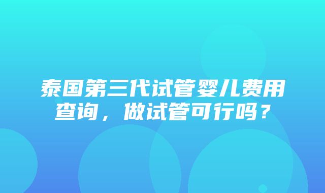 泰国第三代试管婴儿费用查询，做试管可行吗？