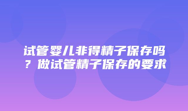 试管婴儿非得精子保存吗？做试管精子保存的要求