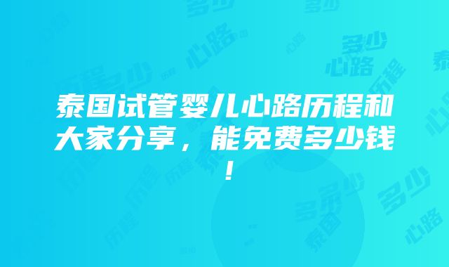 泰国试管婴儿心路历程和大家分享，能免费多少钱！