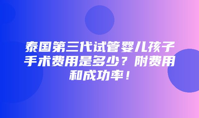 泰国第三代试管婴儿孩子手术费用是多少？附费用和成功率！