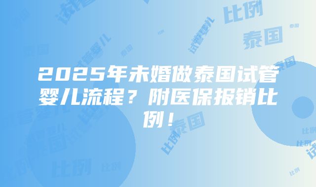 2025年未婚做泰国试管婴儿流程？附医保报销比例！