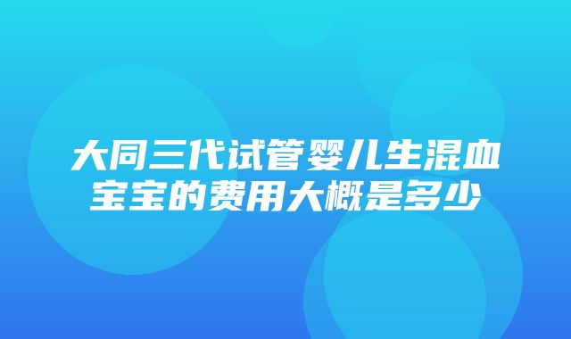 大同三代试管婴儿生混血宝宝的费用大概是多少