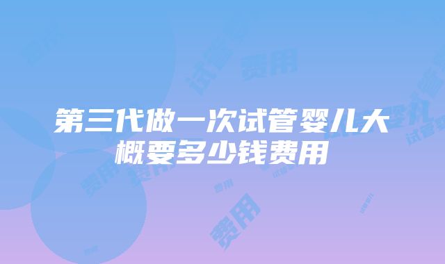 第三代做一次试管婴儿大概要多少钱费用