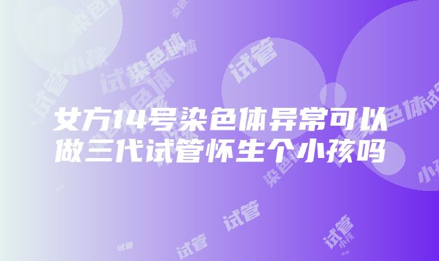 女方14号染色体异常可以做三代试管怀生个小孩吗