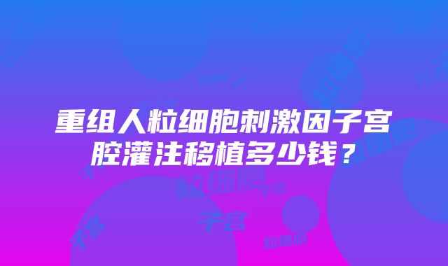 重组人粒细胞刺激因子宫腔灌注移植多少钱？