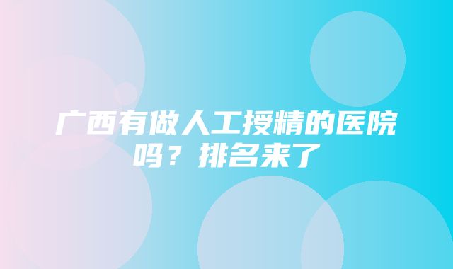 广西有做人工授精的医院吗？排名来了