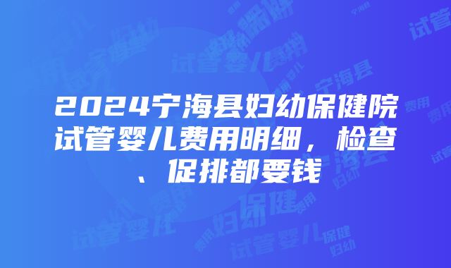 2024宁海县妇幼保健院试管婴儿费用明细，检查、促排都要钱