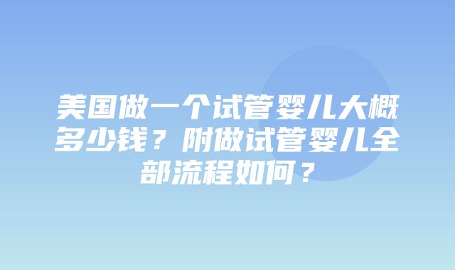 美国做一个试管婴儿大概多少钱？附做试管婴儿全部流程如何？