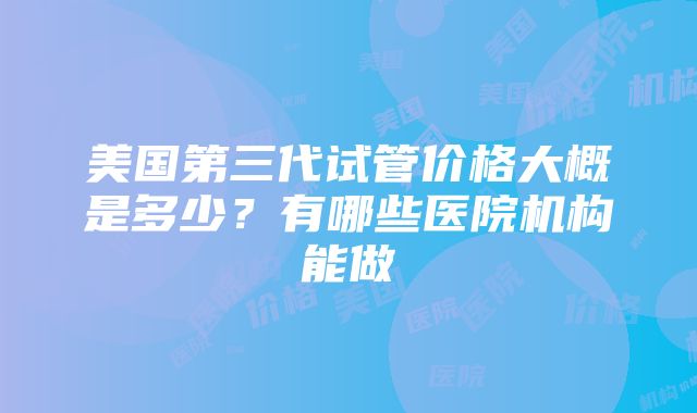 美国第三代试管价格大概是多少？有哪些医院机构能做