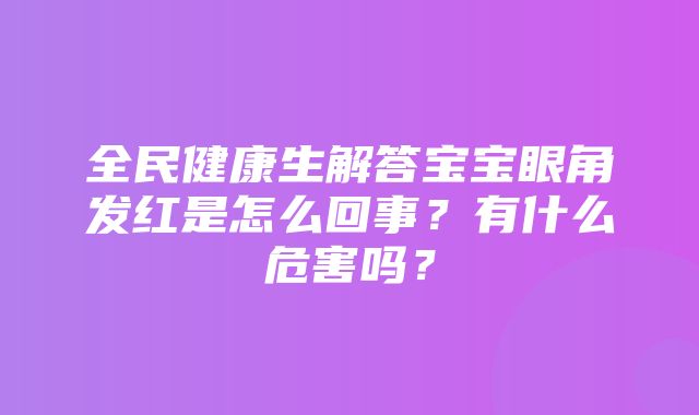 全民健康生解答宝宝眼角发红是怎么回事？有什么危害吗？