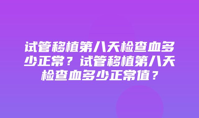 试管移植第八天检查血多少正常？试管移植第八天检查血多少正常值？