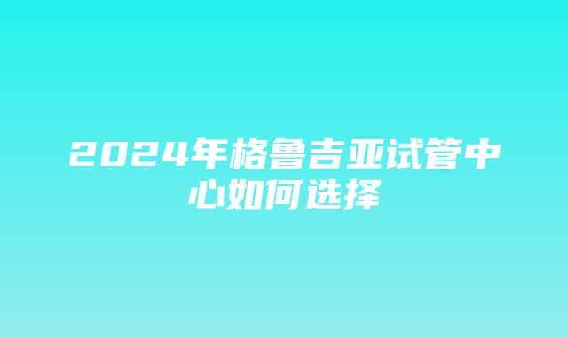 2024年格鲁吉亚试管中心如何选择