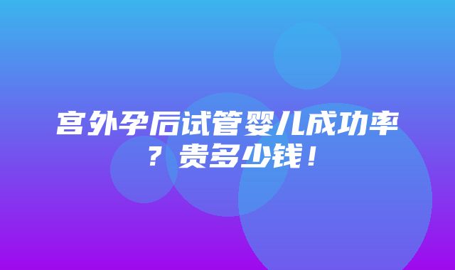 宫外孕后试管婴儿成功率？贵多少钱！