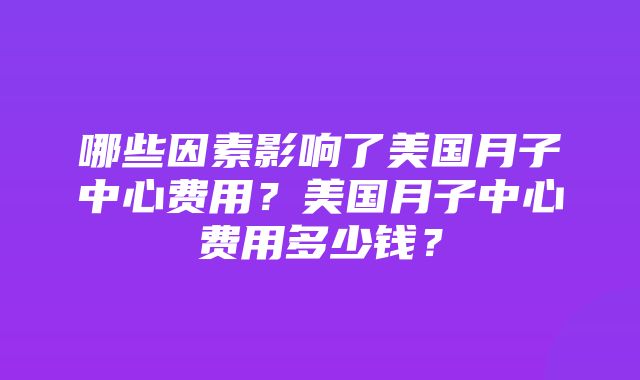 哪些因素影响了美国月子中心费用？美国月子中心费用多少钱？