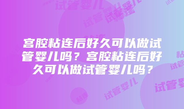 宫腔粘连后好久可以做试管婴儿吗？宫腔粘连后好久可以做试管婴儿吗？