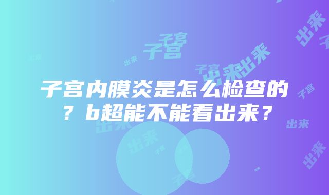 子宫内膜炎是怎么检查的？b超能不能看出来？