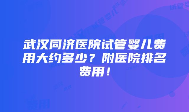 武汉同济医院试管婴儿费用大约多少？附医院排名费用！