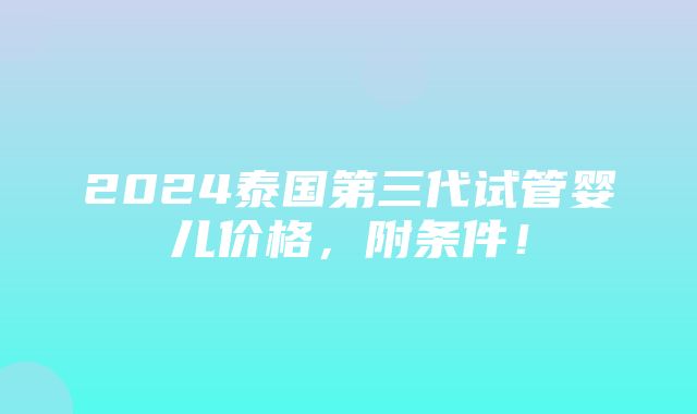 2024泰国第三代试管婴儿价格，附条件！