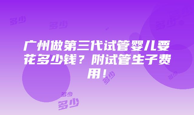 广州做第三代试管婴儿要花多少钱？附试管生子费用！