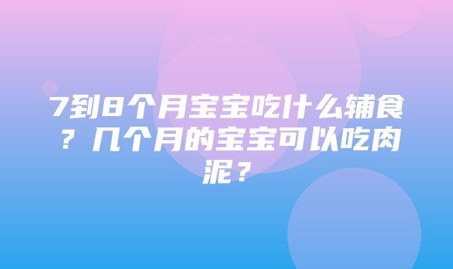 7到8个月宝宝吃什么辅食？几个月的宝宝可以吃肉泥？