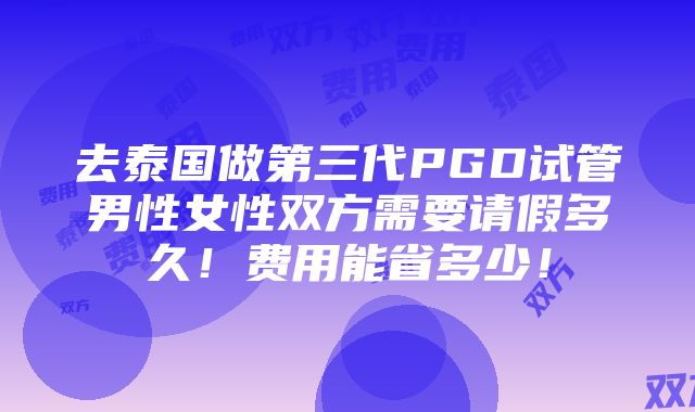 去泰国做第三代PGD试管男性女性双方需要请假多久！费用能省多少！