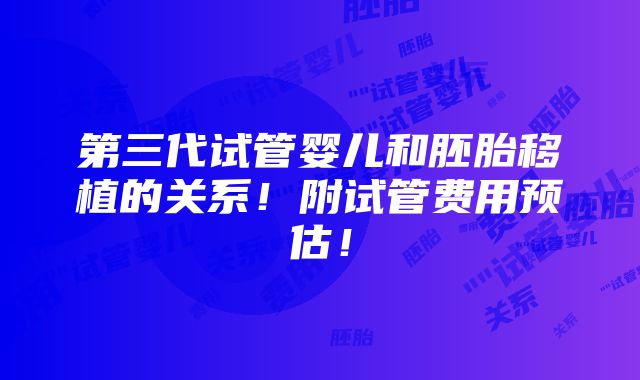 第三代试管婴儿和胚胎移植的关系！附试管费用预估！