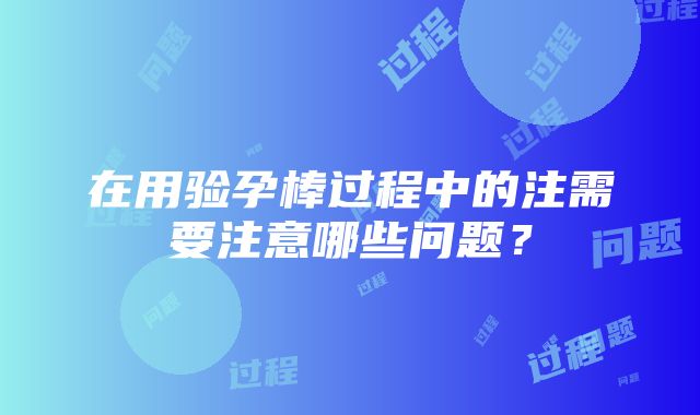 在用验孕棒过程中的注需要注意哪些问题？