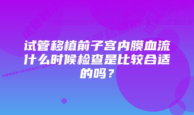 试管移植前子宫内膜血流什么时候检查是比较合适的吗？