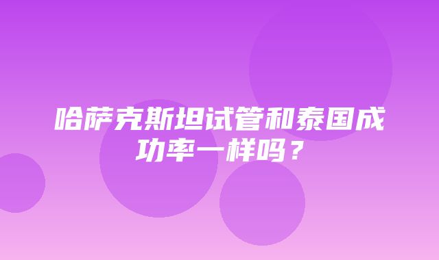 哈萨克斯坦试管和泰国成功率一样吗？