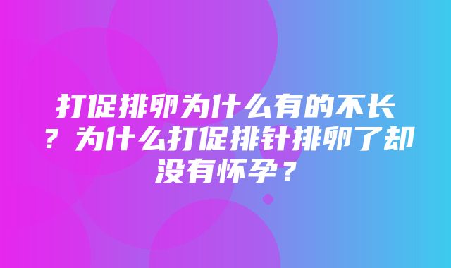 打促排卵为什么有的不长？为什么打促排针排卵了却没有怀孕？