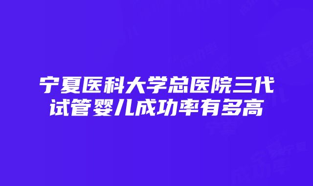 宁夏医科大学总医院三代试管婴儿成功率有多高