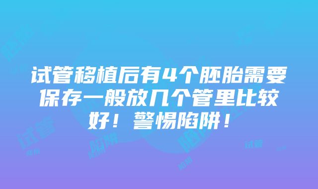 试管移植后有4个胚胎需要保存一般放几个管里比较好！警惕陷阱！