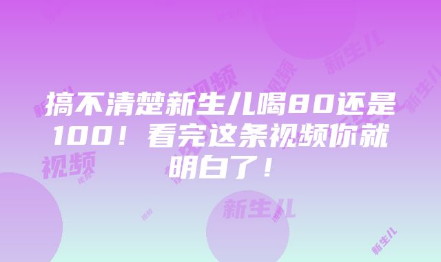 搞不清楚新生儿喝80还是100！看完这条视频你就明白了！