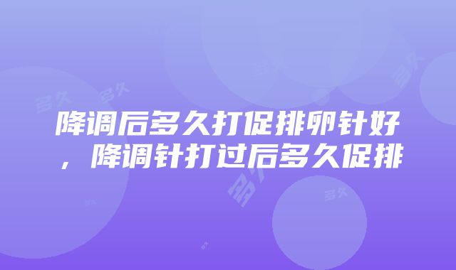 降调后多久打促排卵针好，降调针打过后多久促排