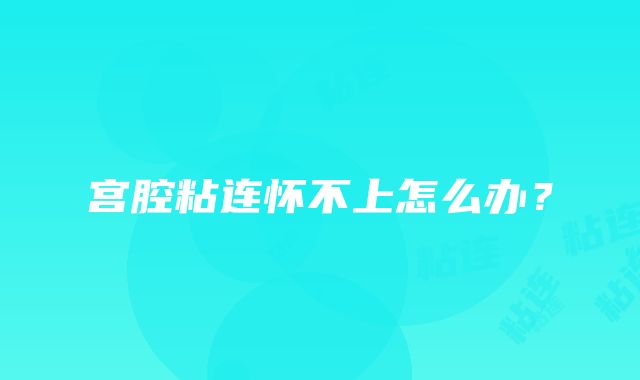 宫腔粘连怀不上怎么办？