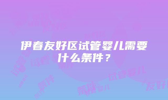 伊春友好区试管婴儿需要什么条件？