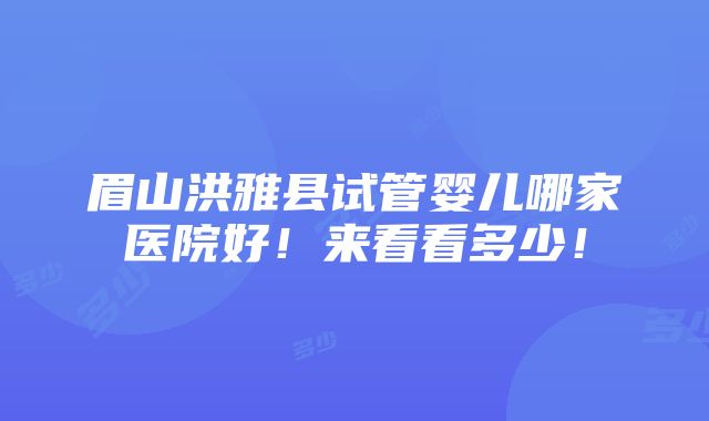 眉山洪雅县试管婴儿哪家医院好！来看看多少！