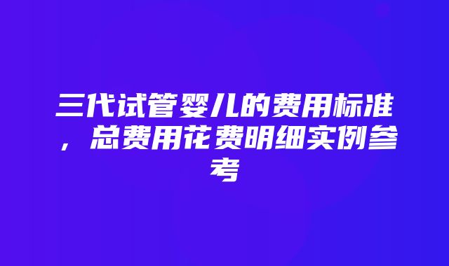 三代试管婴儿的费用标准，总费用花费明细实例参考