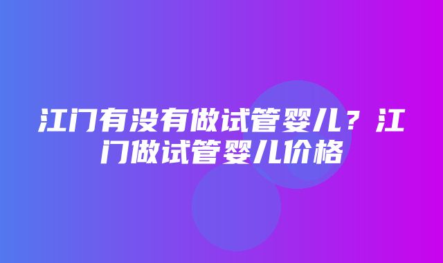 江门有没有做试管婴儿？江门做试管婴儿价格