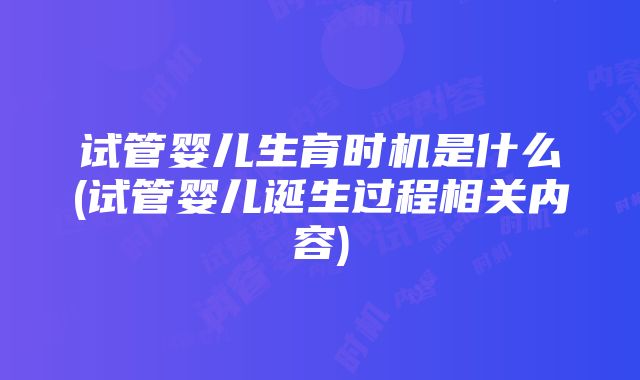 试管婴儿生育时机是什么(试管婴儿诞生过程相关内容)