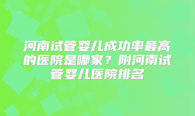 河南试管婴儿成功率最高的医院是哪家？附河南试管婴儿医院排名