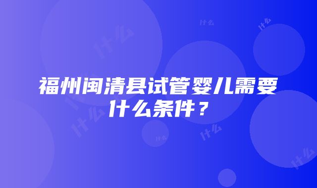 福州闽清县试管婴儿需要什么条件？