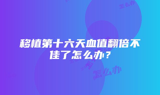 移植第十六天血值翻倍不佳了怎么办？