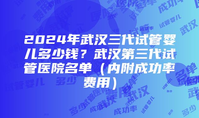 2024年武汉三代试管婴儿多少钱？武汉第三代试管医院名单（内附成功率费用）