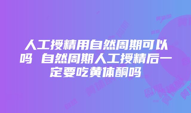 人工授精用自然周期可以吗 自然周期人工授精后一定要吃黄体酮吗