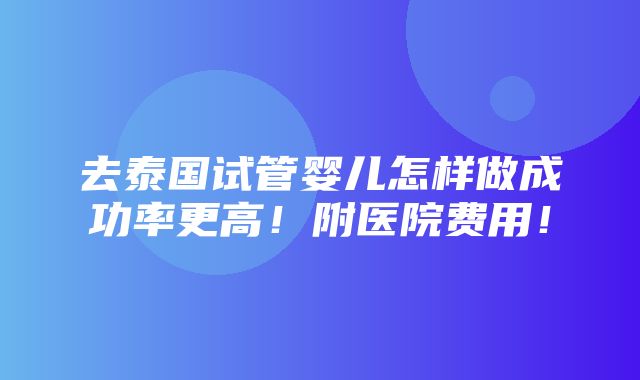 去泰国试管婴儿怎样做成功率更高！附医院费用！