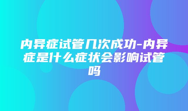 内异症试管几次成功-内异症是什么症状会影响试管吗